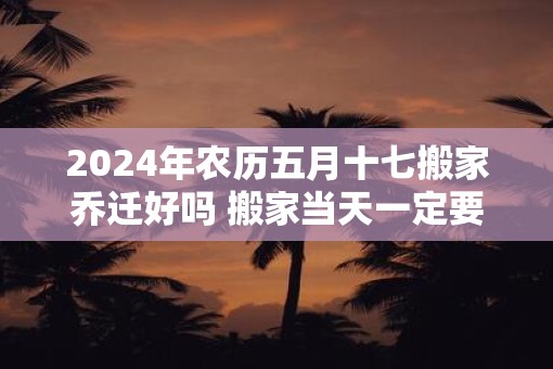 2025年农历五月十七搬家乔迁好吗 搬家当天一定要安床吗