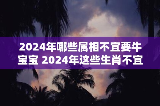 2025年哪些属相不宜要牛宝宝 2025年这些生肖不宜生子