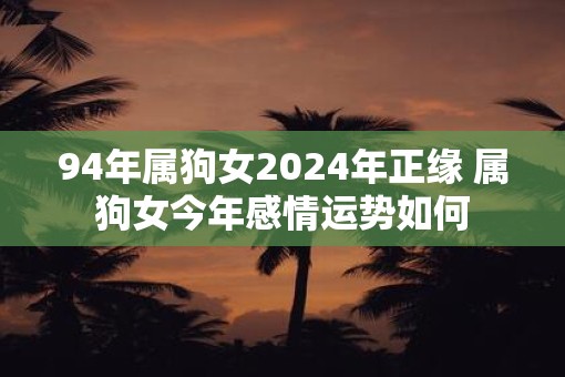 94年属狗女2025年正缘 属狗女今年感情运势如何