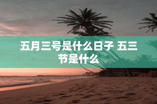 五月三号是什么日子 五三节是什么