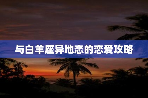 与白羊座异地恋的恋爱攻略