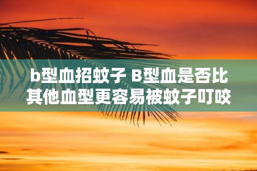 b型血招蚊子 B型血是否比其他血型更容易被蚊子叮咬