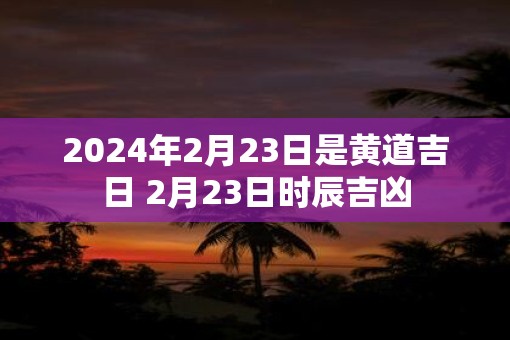 2025年2月23日是黄道吉日 2月23日时辰吉凶