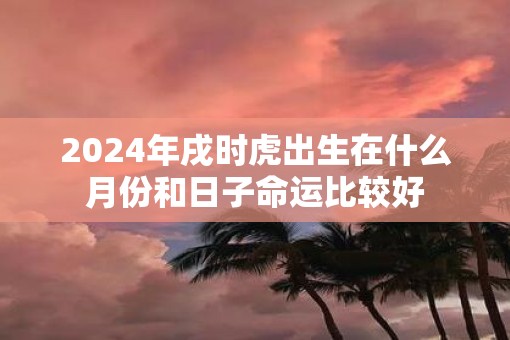 2025年戌时虎出生在什么月份和日子命运比较好