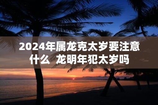 2025年属龙克太岁要注意什么  龙明年犯太岁吗