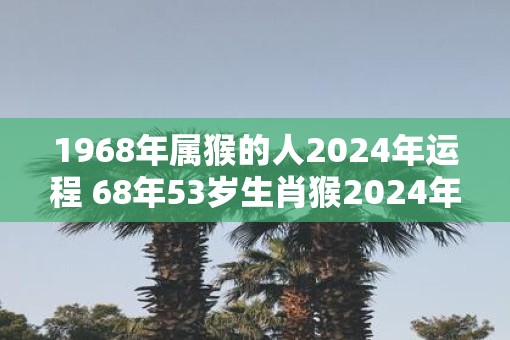 1968年属猴的人2025年运程 68年53岁生肖猴2025年运势