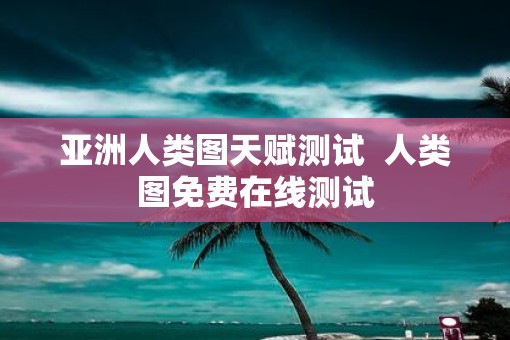 亚洲人类图天赋测试  人类图免费在线测试