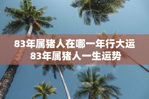 83年属猪人在哪一年行大运 83年属猪人一生运势