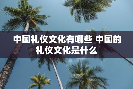 中国礼仪文化有哪些 中国的礼仪文化是什么