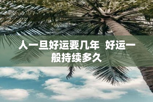 人一旦好运要几年 好运一般持续多久 人一旦好运要几年 好运一般持续多久