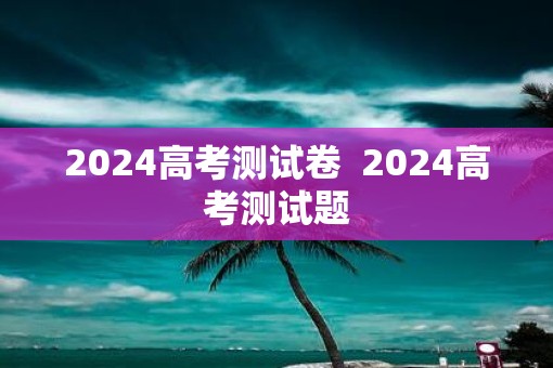 2025高考测试卷  2025高考测试题