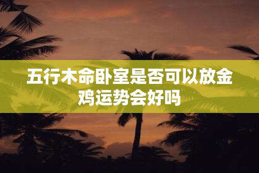 五行木命卧室是否可以放金鸡运势会好吗
