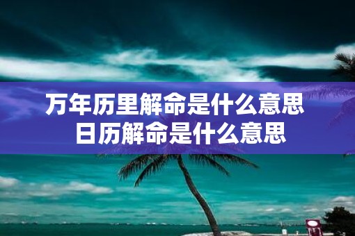万年历里解命是什么意思  日历解命是什么意思