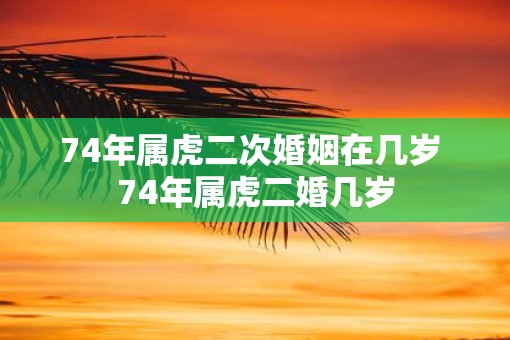 74年属虎二次婚姻在几岁 74年属虎二婚几岁