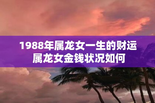 1988年属龙女一生的财运 属龙女金钱状况如何