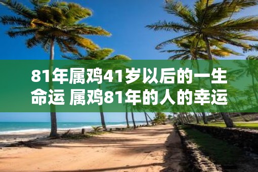 81年属鸡41岁以后的一生命运 属鸡81年的人的幸运物 81年属鸡41岁以后的一生命运 属鸡81年的人的幸运物