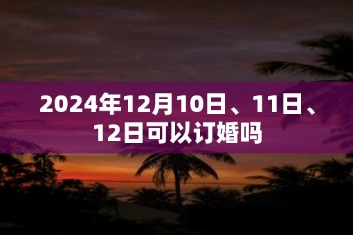 2025年12月10日、11日、12日可以订婚吗