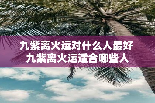 九紫离火运对什么人最好 九紫离火运适合哪些人