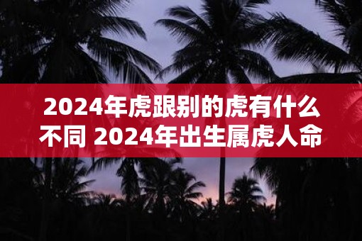 2025年虎跟别的虎有什么不同 2025年出生属虎人命运