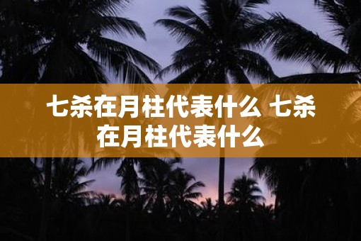 七杀在月柱代表什么 七杀在月柱代表什么 七杀在月柱代表什么 七杀在月柱代表什么