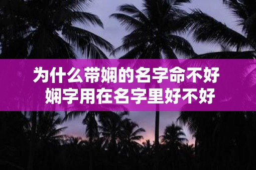 为什么带娴的名字命不好  娴字用在名字里好不好