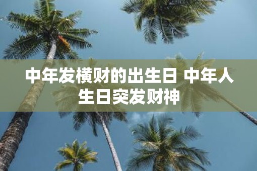 中年发横财的出生日 中年人生日突发财神