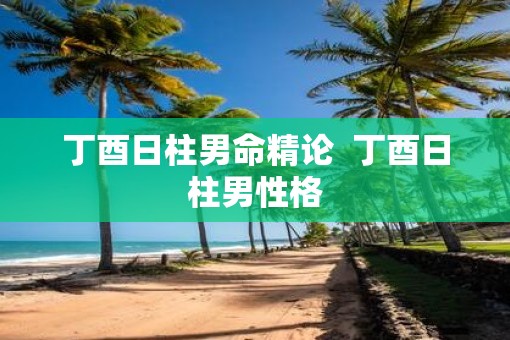 丁酉日柱男命精论  丁酉日柱男性格