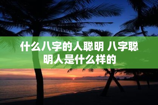 什么八字的人聪明 八字聪明人是什么样的