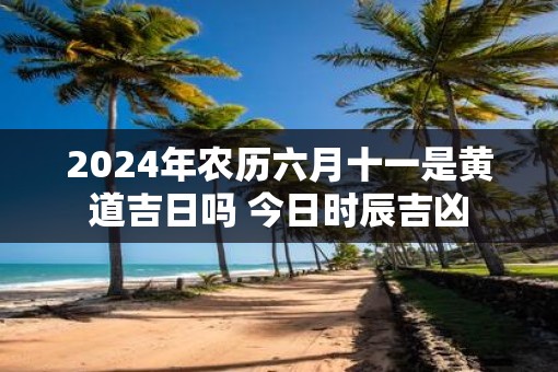 2025年农历六月十一是黄道吉日吗 今日时辰吉凶