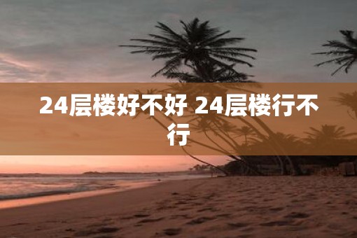 24层楼好不好 24层楼行不行