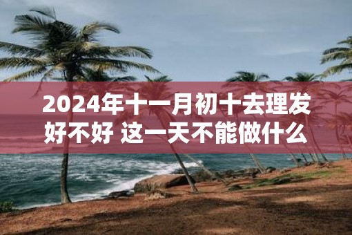 2025年十一月初十去理发好不好 这一天不能做什么