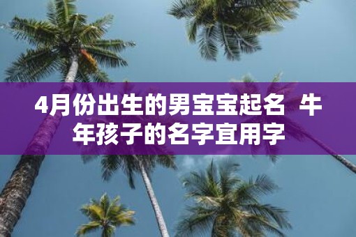4月份出生的男宝宝起名  牛年孩子的名字宜用字 4月份出生的男宝宝起名  牛年孩子的名字宜用字