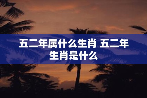 五二年属什么生肖 五二年生肖是什么