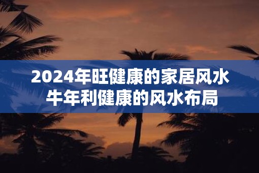 2025年旺健康的家居风水 牛年利健康的风水布局