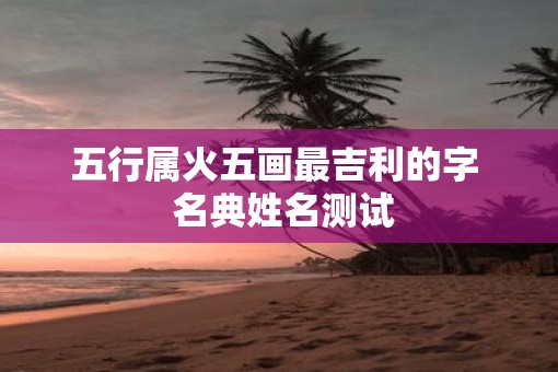 五行属火五画最吉利的字  名典姓名测试
