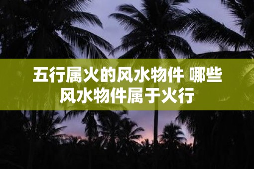 五行属火的风水物件 哪些风水物件属于火行
