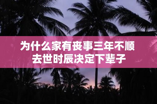 为什么家有丧事三年不顺 去世时辰决定下辈子