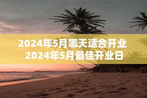 2025年5月哪天适合开业 2025年5月最佳开业日
