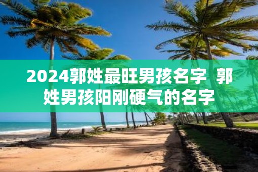 2025郭姓最旺男孩名字  郭姓男孩阳刚硬气的名字
