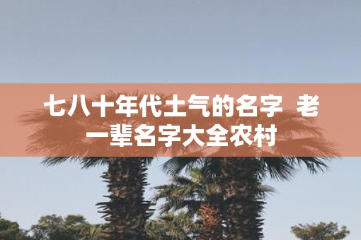 七八十年代土气的名字  老一辈名字大全农村