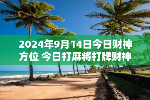 2025年9月14日今日财神方位 今日打麻将打牌财神方位