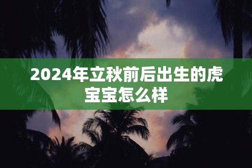 2025年立秋前后出生的虎宝宝怎么样