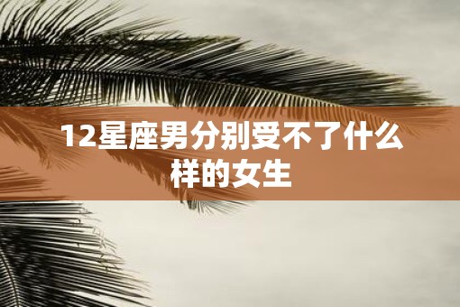 12星座男分别受不了什么样的女生