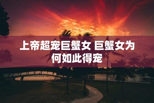 上帝超宠巨蟹女 巨蟹女为何如此得宠