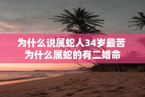 为什么说属蛇人34岁最苦 为什么属蛇的有二婚命