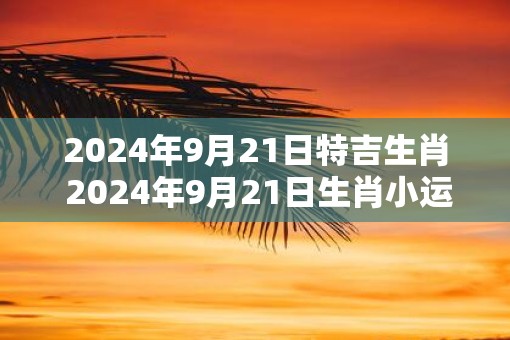 2025年9月21日特吉生肖 2025年9月21日生肖小运播报