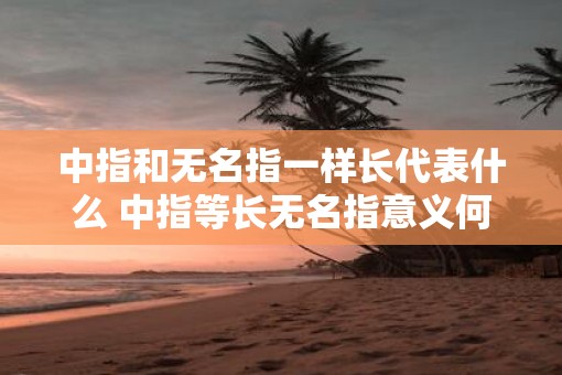 中指和无名指一样长代表什么 中指等长无名指意义何在