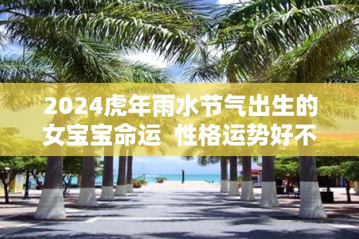 2025虎年雨水节气出生的女宝宝命运  性格运势好不好