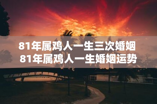 81年属鸡人一生三次婚姻 81年属鸡人一生婚姻运势