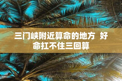 三门峡附近算命的地方  好命扛不住三回算